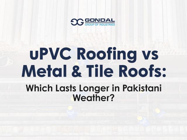 uPVC Roofing vs Metal and Tile Roofs: Which Lasts Longer in Pakistani Weather?